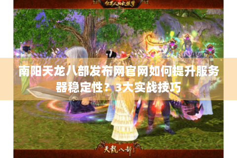 南阳天龙八部发布网官网如何提升服务器稳定性？3大实战技巧