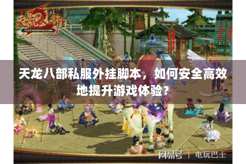 天龙八部私服外挂脚本，如何安全高效地提升游戏体验？