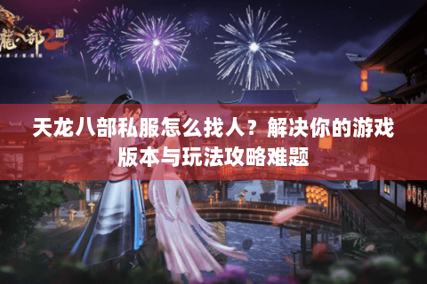 天龙八部私服怎么找人？解决你的游戏版本与玩法攻略难题