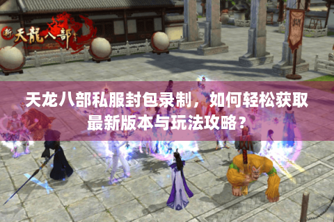 天龙八部私服封包录制，如何轻松获取最新版本与玩法攻略？