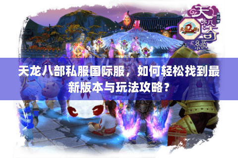 天龙八部私服国际服，如何轻松找到最新版本与玩法攻略？