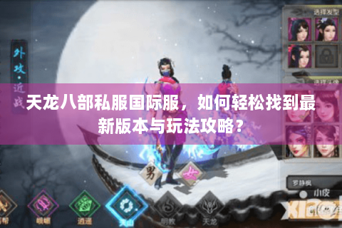 天龙八部私服国际服，如何轻松找到最新版本与玩法攻略？
