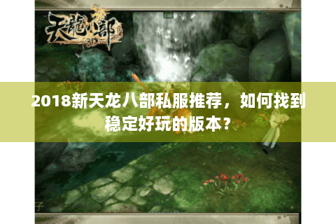 2018新天龙八部私服推荐，如何找到稳定好玩的版本？