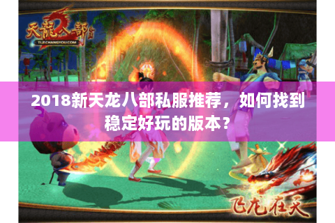 2018新天龙八部私服推荐，如何找到稳定好玩的版本？