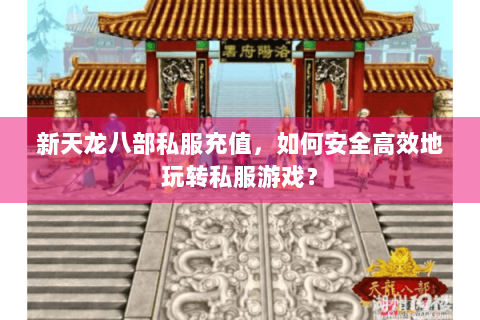 新天龙八部私服充值，如何安全高效地玩转私服游戏？