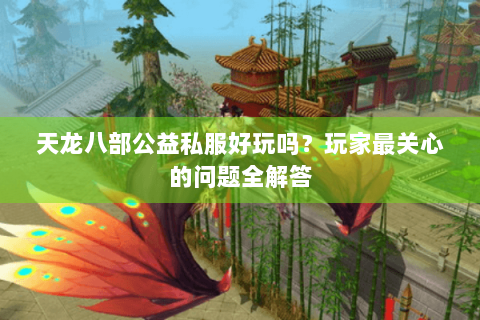 天龙八部公益私服好玩吗？玩家最关心的问题全解答