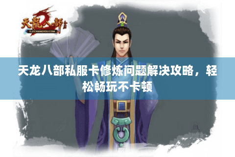 天龙八部私服卡修炼问题解决攻略，轻松畅玩不卡顿