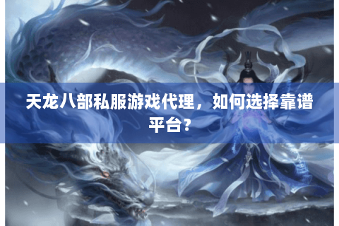 天龙八部私服游戏代理，如何选择靠谱平台？