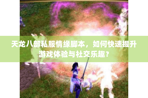 天龙八部私服情缘脚本，如何快速提升游戏体验与社交乐趣？