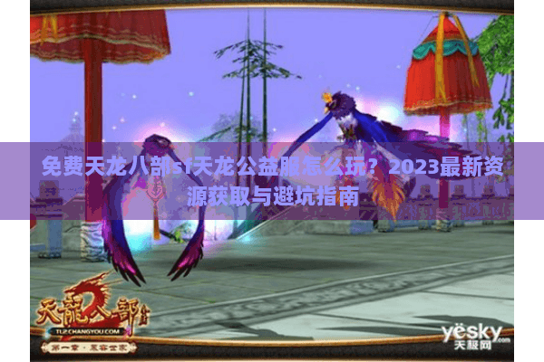 免费天龙八部sf天龙公益服怎么玩？2023最新资源获取与避坑指南