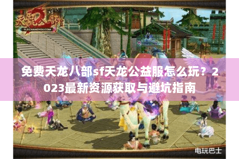 免费天龙八部sf天龙公益服怎么玩？2023最新资源获取与避坑指南