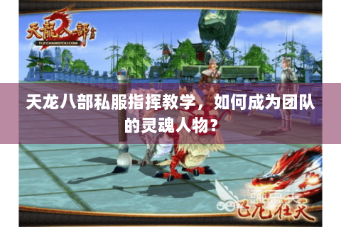 天龙八部私服指挥教学，如何成为团队的灵魂人物？