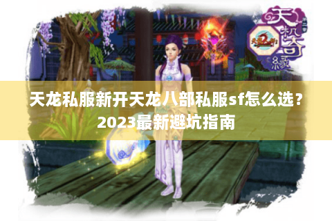 天龙私服新开天龙八部私服sf怎么选？2023最新避坑指南