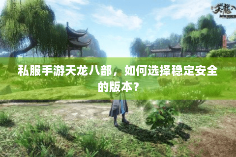 私服手游天龙八部，如何选择稳定安全的版本？