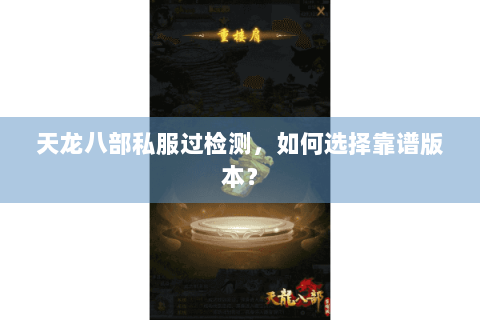 天龙八部私服过检测，如何选择靠谱版本？