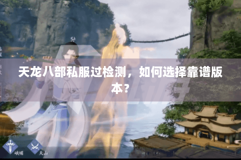 天龙八部私服过检测，如何选择靠谱版本？