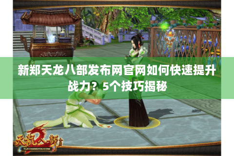 新郑天龙八部发布网官网如何快速提升战力？5个技巧揭秘