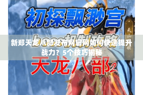 新郑天龙八部发布网官网如何快速提升战力？5个技巧揭秘