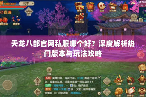 天龙八部官网私服哪个好?深度解析热门版本与玩法攻略 天龙八部官网私服哪个好?深度解析热门版本与玩法攻略
