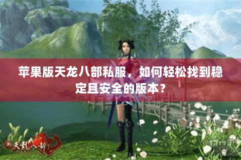苹果版天龙八部私服,如何轻松找到稳定且安全的版本? 苹果版天龙八部私服,如何轻松找到稳定且安全的版本?