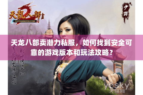 天龙八部卖潜力私服，如何找到安全可靠的游戏版本和玩法攻略？