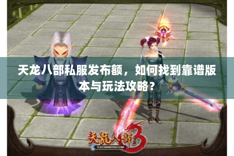 天龙八部私服发布额，如何找到靠谱版本与玩法攻略？