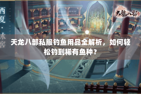 天龙八部私服钓鱼用品全解析，如何轻松钓到稀有鱼种？