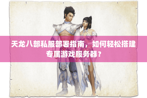 天龙八部私服部署指南，如何轻松搭建专属游戏服务器？