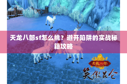 天龙八部sf怎么挑？避开陷阱的实战秘籍攻略