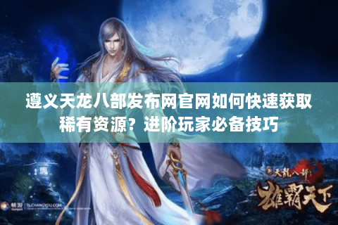 遵义天龙八部发布网官网如何快速获取稀有资源?进阶玩家必备技巧 遵义天龙八部发布网官网如何快速获取稀有资源?进阶玩家必备技巧