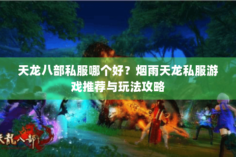天龙八部私服哪个好？烟雨天龙私服游戏推荐与玩法攻略