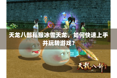 天龙八部私服冰雪天龙，如何快速上手并玩转游戏？