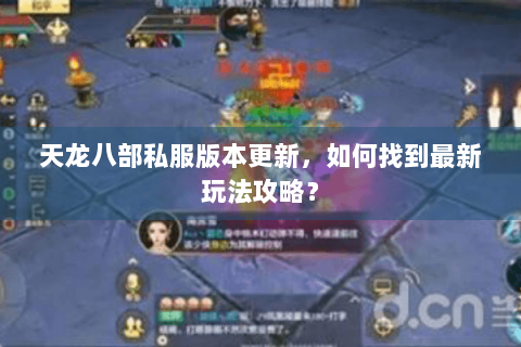 天龙八部私服版本更新，如何找到最新玩法攻略？