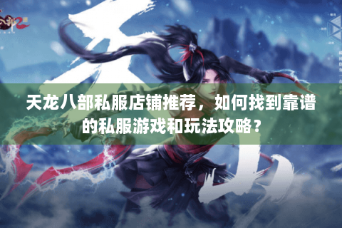 天龙八部私服店铺推荐，如何找到靠谱的私服游戏和玩法攻略？