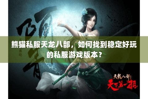 熊猫私服天龙八部，如何找到稳定好玩的私服游戏版本？