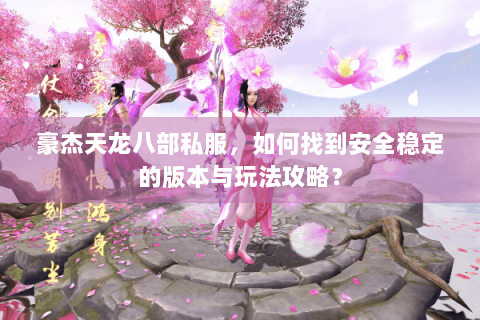 豪杰天龙八部私服，如何找到安全稳定的版本与玩法攻略？