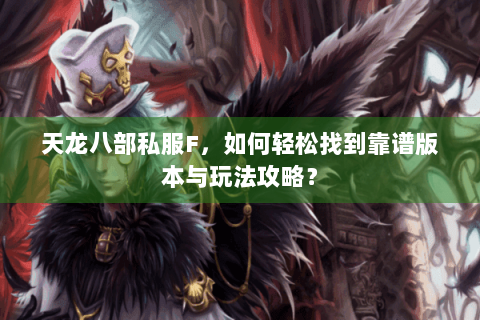 天龙八部私服F，如何轻松找到靠谱版本与玩法攻略？