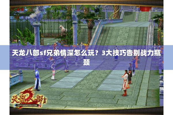 天龙八部sf兄弟情深怎么玩？3大技巧告别战力瓶颈