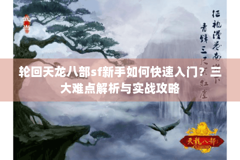 轮回天龙八部sf新手如何快速入门？三大难点解析与实战攻略
