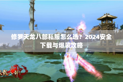 修罗天龙八部私服怎么选？2024安全下载与爆装攻略