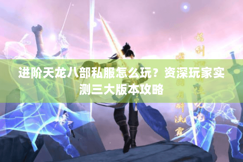 进阶天龙八部私服怎么玩?资深玩家实测三大版本攻略 进阶天龙八部私服怎么玩?资深玩家实测三大版本攻略