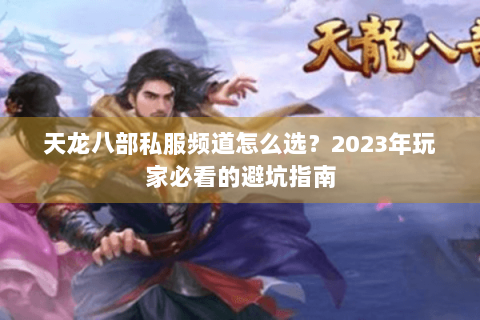 天龙八部私服频道怎么选？2023年玩家必看的避坑指南