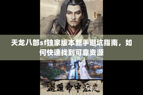 天龙八部sf独家版本新手避坑指南，如何快速找到可靠资源