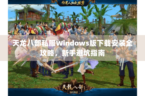 天龙八部私服Windows版下载安装全攻略，新手避坑指南
