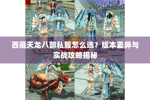 西藏天龙八部私服怎么选?版本差异与实战攻略揭秘 西藏天龙八部私服怎么选?版本差异与实战攻略揭秘