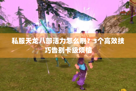 私服天龙八部活力怎么刷？3个高效技巧告别卡级烦恼