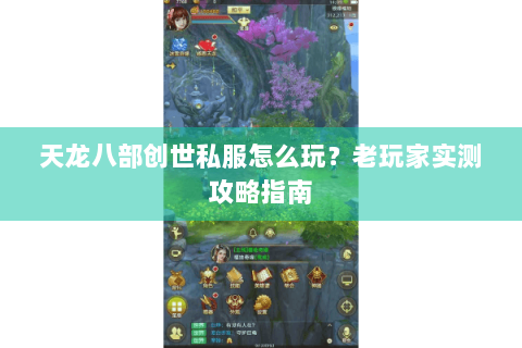 天龙八部创世私服怎么玩？老玩家实测攻略指南