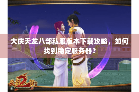 大庆天龙八部私服版本下载攻略，如何找到稳定服务器？
