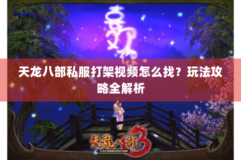 天龙八部私服打架视频怎么找？玩法攻略全解析