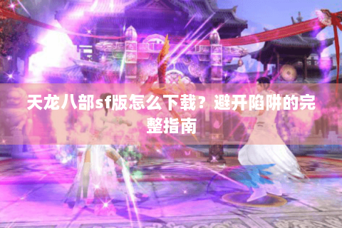 天龙八部sf版怎么下载?避开陷阱的完整指南 天龙八部sf版怎么下载?避开陷阱的完整指南